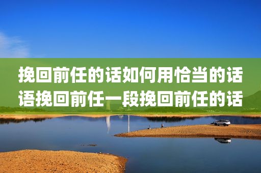 挽回前任的话如何用恰当的话语挽回前任一段挽回前任的话