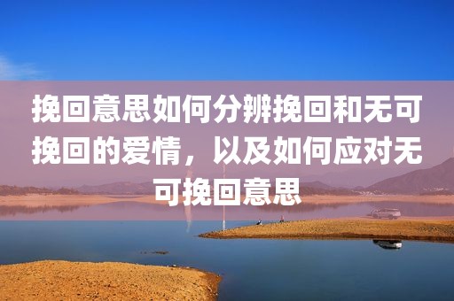 挽回意思如何分辨挽回和无可挽回的爱情，以及如何应对无可挽回意思