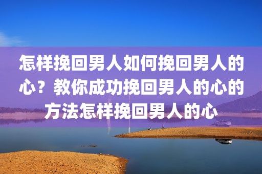 怎样挽回男人如何挽回男人的心？教你成功挽回男人的心的方法怎样挽回男人的心