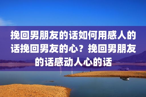 挽回男朋友的话如何用感人的话挽回男友的心？挽回男朋友的话感动人心的话