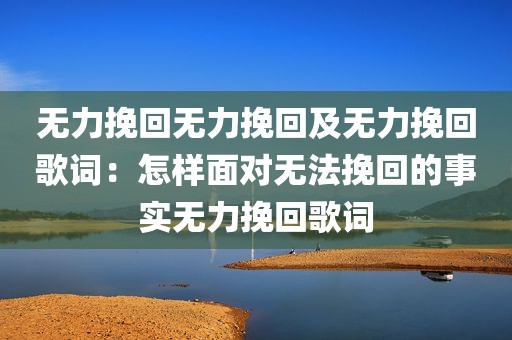 无力挽回无力挽回及无力挽回歌词：怎样面对无法挽回的事实无力挽回歌词