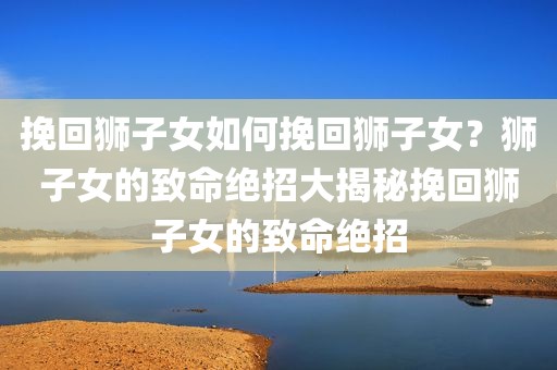 挽回狮子女如何挽回狮子女？狮子女的致命绝招大揭秘挽回狮子女的致命绝招