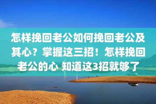 怎样挽回老公如何挽回老公及其心？掌握这三招！怎样挽回老公的心 知道这3招就够了