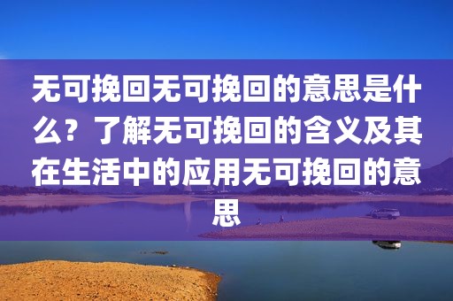 无可挽回无可挽回的意思是什么？了解无可挽回的含义及其在生活中的应用无可挽回的意思