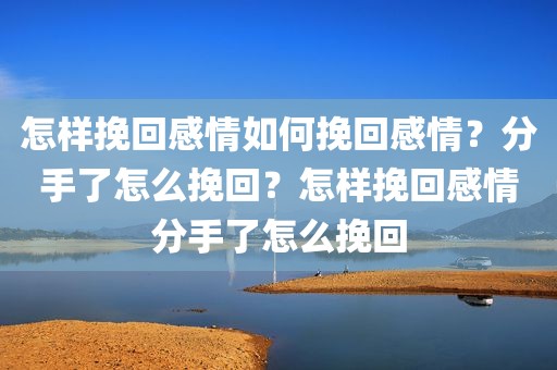 怎样挽回感情如何挽回感情？分手了怎么挽回？怎样挽回感情分手了怎么挽回