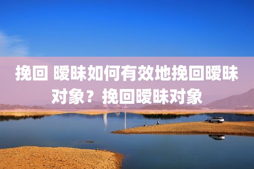 挽回 暧昧如何有效地挽回暧昧对象？挽回暧昧对象