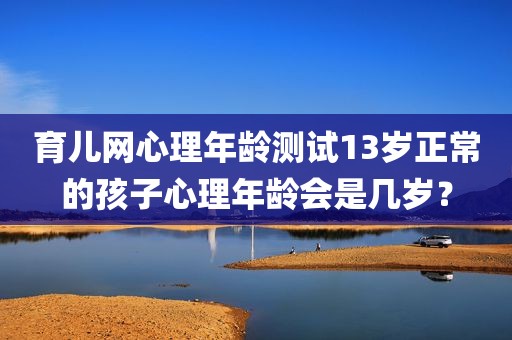 育儿网心理年龄测试13岁正常的孩子心理年龄会是几岁？