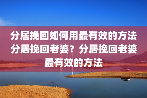 分居挽回如何用最有效的方法分居挽回老婆？分居挽回老婆最有效的方法