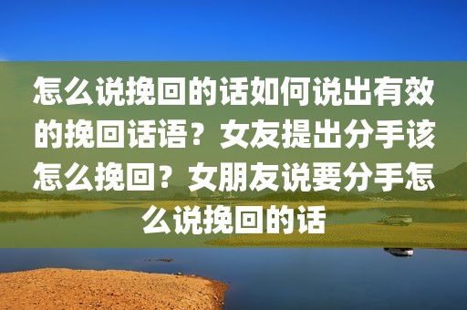 怎么说挽回的话如何说出有效的挽回话语？女友提出分手该怎么挽回？女朋友说要分手怎么说挽回的话