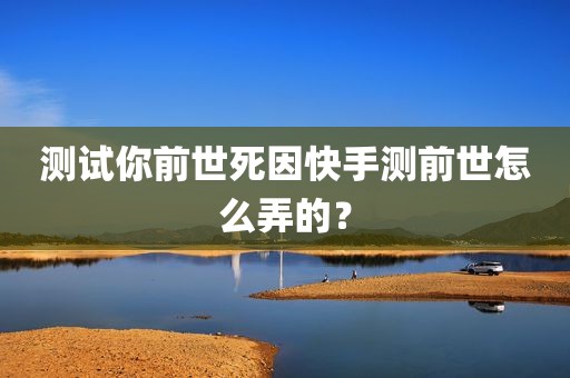 测试你前世死因快手测前世怎么弄的？