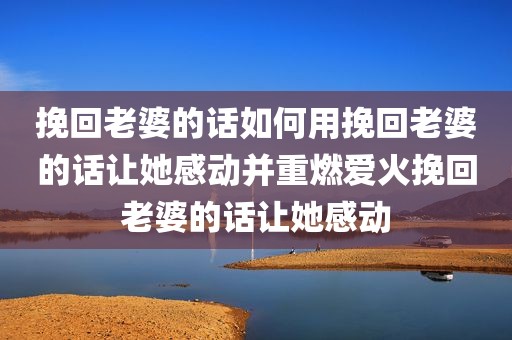 挽回老婆的话如何用挽回老婆的话让她感动并重燃爱火挽回老婆的话让她感动