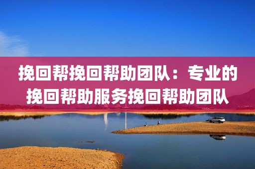 挽回帮挽回帮助团队：专业的挽回帮助服务挽回帮助团队