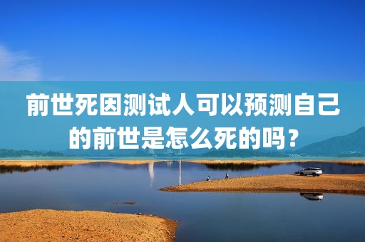 前世死因测试人可以预测自己的前世是怎么死的吗？