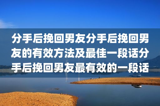 分手后挽回男友分手后挽回男友的有效方法及最佳一段话分手后挽回男友最有效的一段话