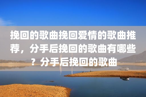 挽回的歌曲挽回爱情的歌曲推荐，分手后挽回的歌曲有哪些？分手后挽回的歌曲