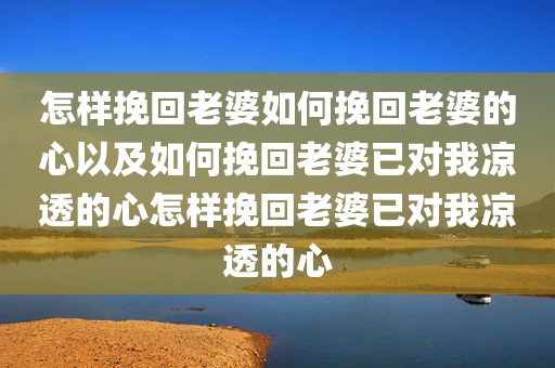 怎样挽回老婆如何挽回老婆的心以及如何挽回老婆已对我凉透的心怎样挽回老婆已对我凉透的心