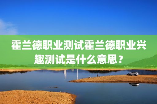 霍兰德职业测试霍兰德职业兴趣测试是什么意思？