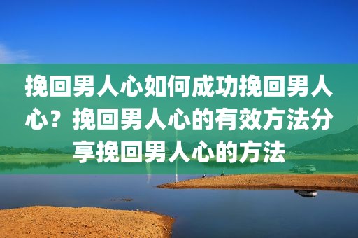 挽回男人心如何成功挽回男人心？挽回男人心的有效方法分享挽回男人心的方法