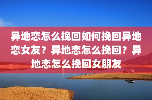 异地恋怎么挽回如何挽回异地恋女友？异地恋怎么挽回？异地恋怎么挽回女朋友