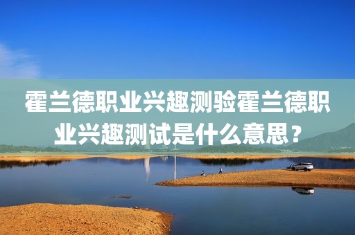 霍兰德职业兴趣测验霍兰德职业兴趣测试是什么意思？