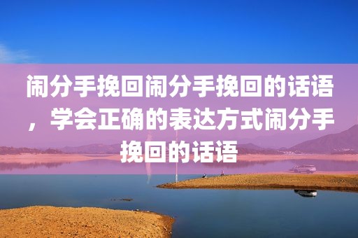 闹分手挽回闹分手挽回的话语，学会正确的表达方式闹分手挽回的话语