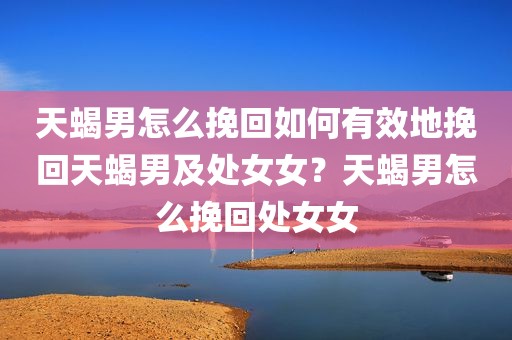 天蝎男怎么挽回如何有效地挽回天蝎男及处女女？天蝎男怎么挽回处女女