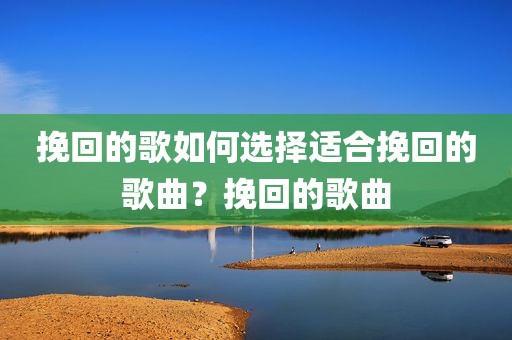 挽回的歌如何选择适合挽回的歌曲？挽回的歌曲