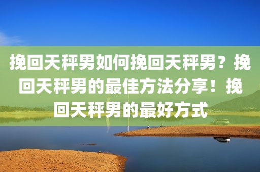 挽回天秤男如何挽回天秤男？挽回天秤男的最佳方法分享！挽回天秤男的最好方式