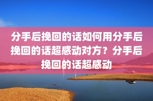 分手后挽回的话如何用分手后挽回的话超感动对方？分手后挽回的话超感动