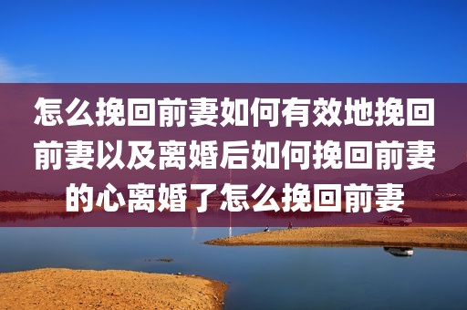 怎么挽回前妻如何有效地挽回前妻以及离婚后如何挽回前妻的心离婚了怎么挽回前妻