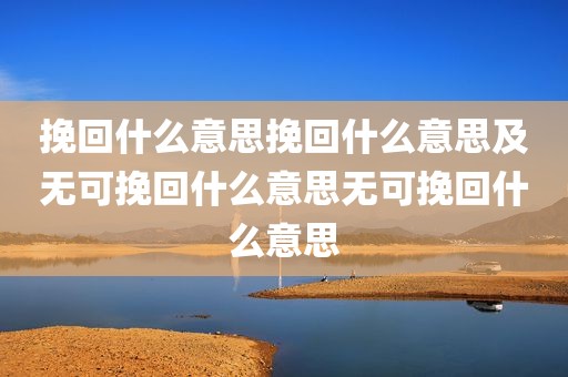 挽回什么意思挽回什么意思及无可挽回什么意思无可挽回什么意思