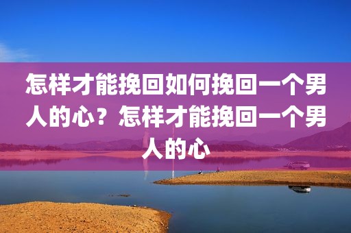 怎样才能挽回如何挽回一个男人的心？怎样才能挽回一个男人的心