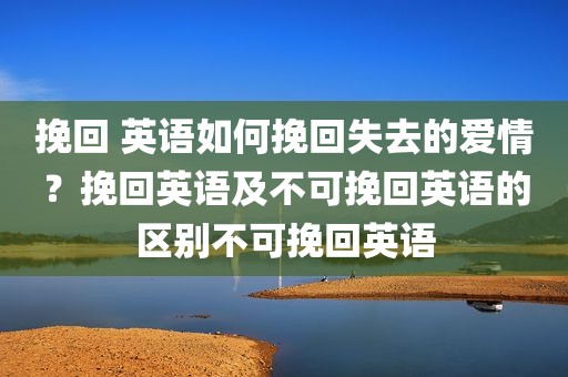 挽回 英语如何挽回失去的爱情？挽回英语及不可挽回英语的区别不可挽回英语