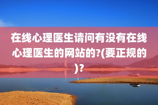 在线心理医生请问有没有在线心理医生的网站的?(要正规的)？