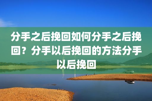 分手之后挽回如何分手之后挽回？分手以后挽回的方法分手以后挽回