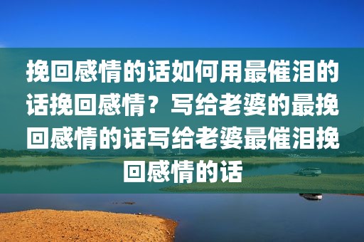 挽回感情的话如何用最催泪的话挽回感情？写给老婆的最挽回感情的话写给老婆最催泪挽回感情的话