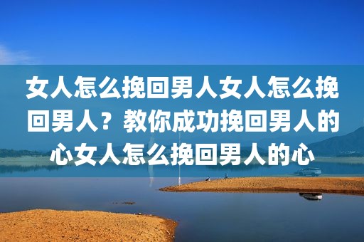 女人怎么挽回男人女人怎么挽回男人？教你成功挽回男人的心女人怎么挽回男人的心