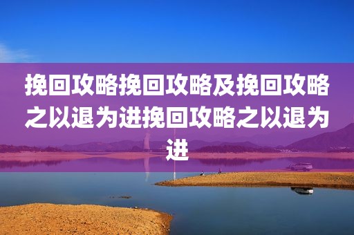 挽回攻略挽回攻略及挽回攻略之以退为进挽回攻略之以退为进