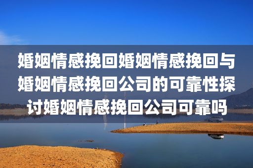 婚姻情感挽回婚姻情感挽回与婚姻情感挽回公司的可靠性探讨婚姻情感挽回公司可靠吗