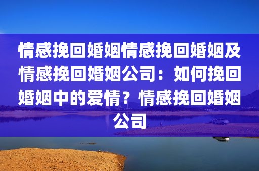 情感挽回婚姻情感挽回婚姻及情感挽回婚姻公司：如何挽回婚姻中的爱情？情感挽回婚姻公司