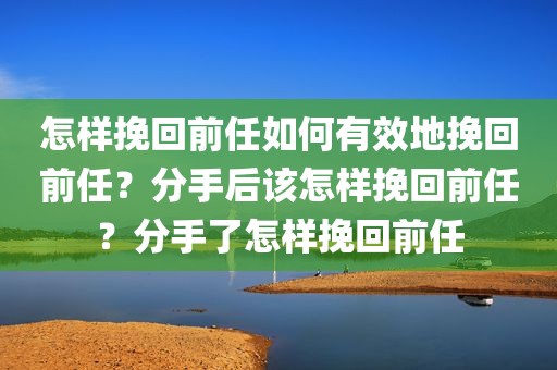 怎样挽回前任如何有效地挽回前任？分手后该怎样挽回前任？分手了怎样挽回前任