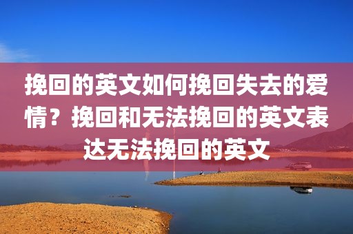 挽回的英文如何挽回失去的爱情？挽回和无法挽回的英文表达无法挽回的英文