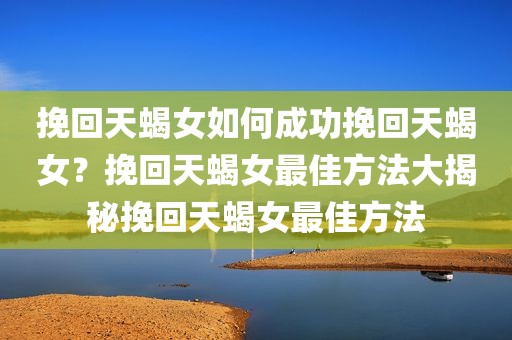 挽回天蝎女如何成功挽回天蝎女？挽回天蝎女最佳方法大揭秘挽回天蝎女最佳方法