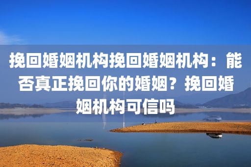 挽回婚姻机构挽回婚姻机构：能否真正挽回你的婚姻？挽回婚姻机构可信吗
