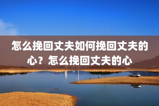 怎么挽回丈夫如何挽回丈夫的心？怎么挽回丈夫的心