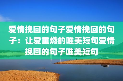 爱情挽回的句子爱情挽回的句子：让爱重燃的唯美短句爱情挽回的句子唯美短句
