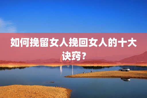 如何挽留女人挽回女人的十大诀窍？