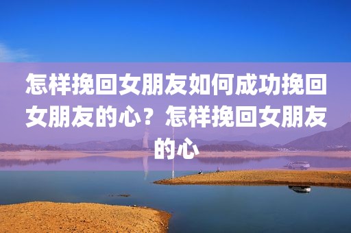 怎样挽回女朋友如何成功挽回女朋友的心？怎样挽回女朋友的心