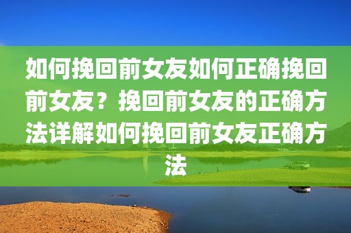 如何挽回前女友如何正确挽回前女友？挽回前女友的正确方法详解如何挽回前女友正确方法