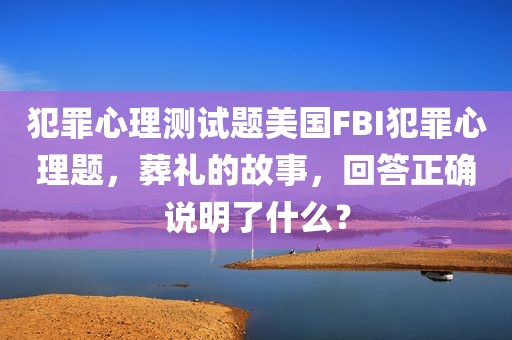 犯罪心理测试题美国FBI犯罪心理题，葬礼的故事，回答正确说明了什么？